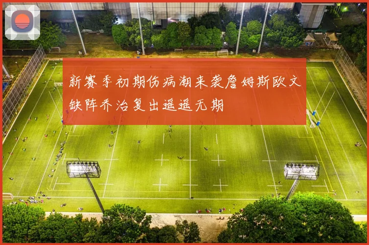新赛季初期伤病潮来袭詹姆斯欧文缺阵乔治复出遥遥无期