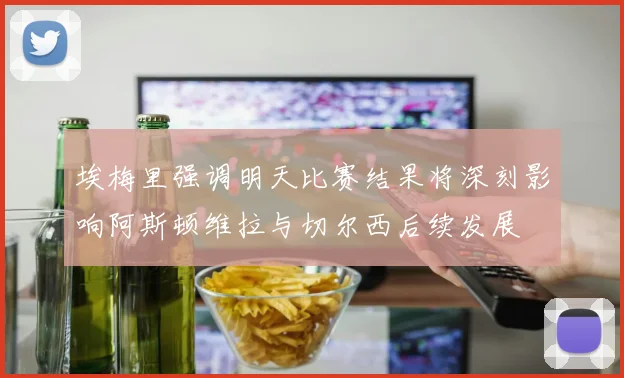 埃梅里强调明天比赛结果将深刻影响阿斯顿维拉与切尔西后续发展