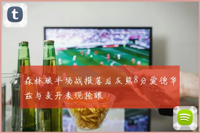 森林狼半场战报落后灰熊8分爱德华兹与麦丹表现抢眼