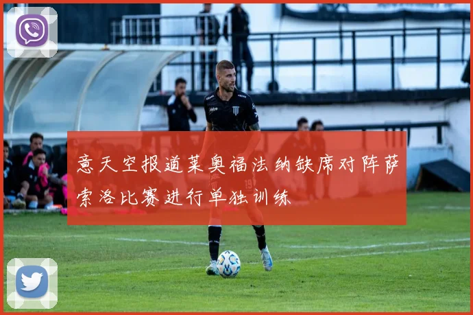 意天空报道莱奥福法纳缺席对阵萨索洛比赛进行单独训练
