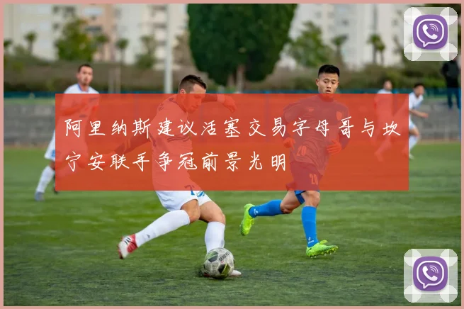 阿里纳斯建议活塞交易字母哥与坎宁安联手争冠前景光明
