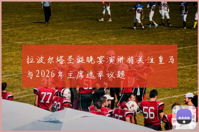 拉波尔塔圣诞晚宴演讲将关注皇马与2026年主席选举议题