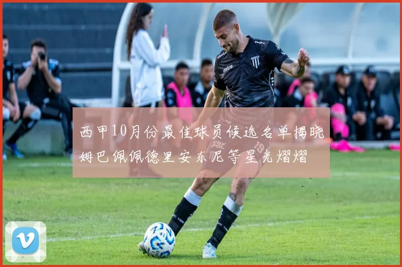 西甲10月份最佳球员候选名单揭晓姆巴佩佩德里安东尼等星光熠熠