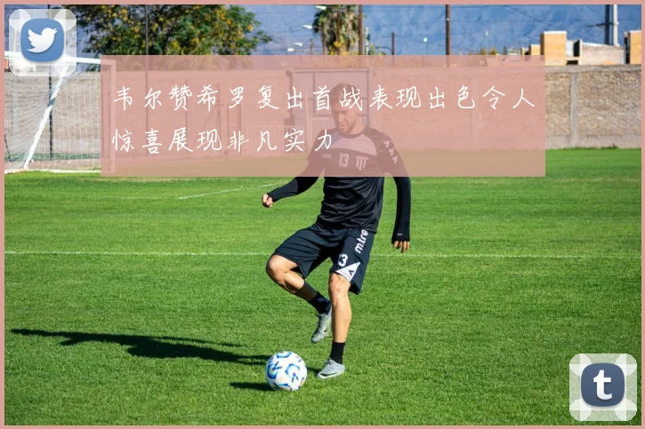 韦尔赞希罗复出首战表现出色令人惊喜展现非凡实力