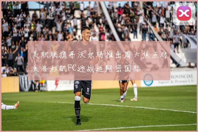 美职联携手沃尔玛推出周六焦点对决洛杉矶FC迎战迈阿密国际