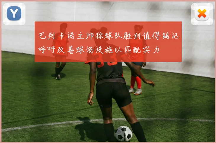 巴列卡诺主帅称球队胜利值得铭记呼吁改善球场设施以匹配实力
