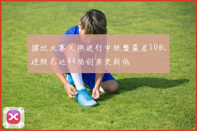 摆烂大赛火热进行中联盟最差10队连败已达44场创历史新低