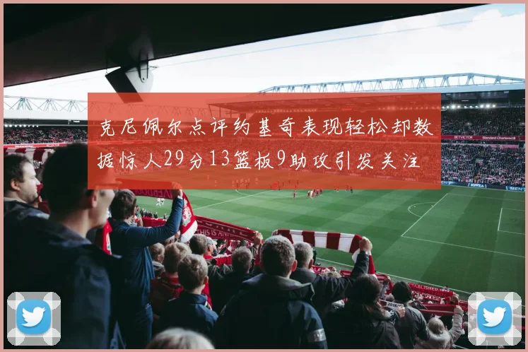 克尼佩尔点评约基奇表现轻松却数据惊人29分13篮板9助攻引发关注