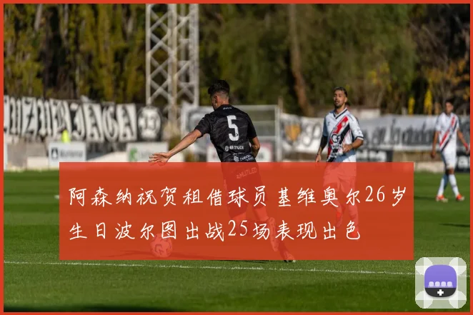 阿森纳祝贺租借球员基维奥尔26岁生日波尔图出战25场表现出色