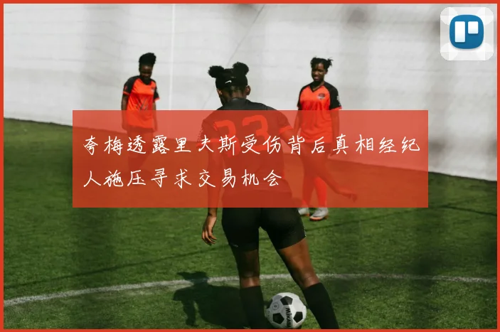 夸梅透露里夫斯受伤背后真相经纪人施压寻求交易机会