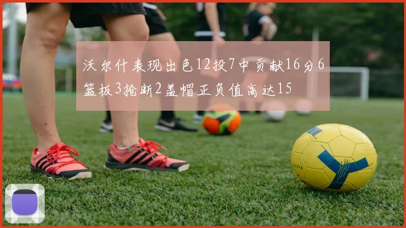 沃尔什表现出色12投7中贡献16分6篮板3抢断2盖帽正负值高达15